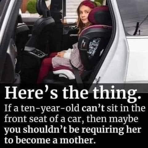 Here's the thing. If a ten-year-old can't sit in the front seat of a car, then maybe you shouldn't be requiring her to become a mother.